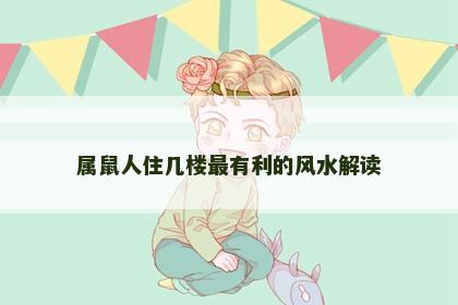 属鼠人住几楼最有利的风水解读