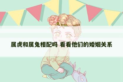 属虎和属兔相配吗 看看他们的婚姻关系