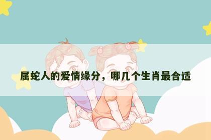 属蛇人的爱情缘分，哪几个生肖最合适