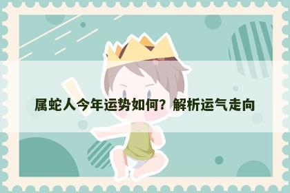 属蛇人今年运势如何？解析运气走向