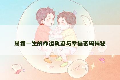 属猪一生的命运轨迹与幸福密码揭秘