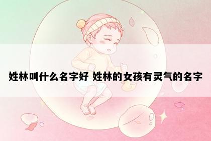 姓林叫什么名字好 姓林的女孩有灵气的名字