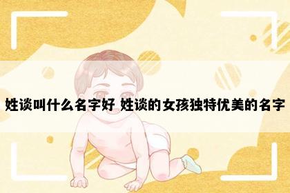 姓谈叫什么名字好 姓谈的女孩独特优美的名字