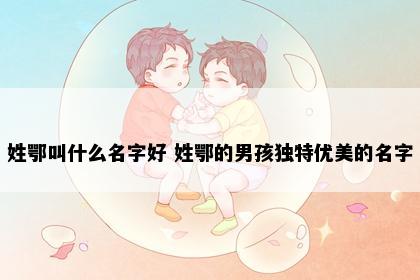 姓鄂叫什么名字好 姓鄂的男孩独特优美的名字