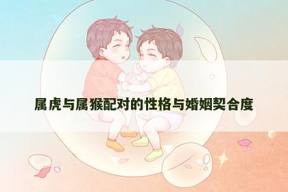 属虎与属猴配对的性格与婚姻契合度