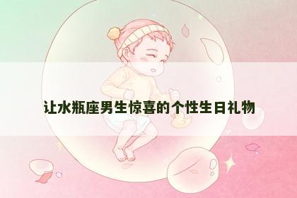 让水瓶座男生惊喜的个性生日礼物