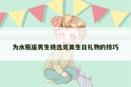 为水瓶座男生挑选完美生日礼物的技巧