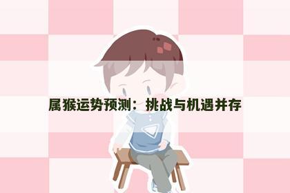 属猴运势预测:挑战与机遇并存 属猴运势预测:挑战与机遇并存