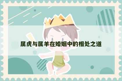 属虎与属羊在婚姻中的相处之道