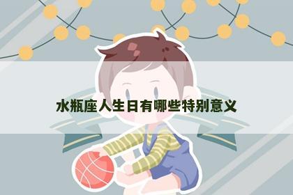 水瓶座人生日有哪些特别意义