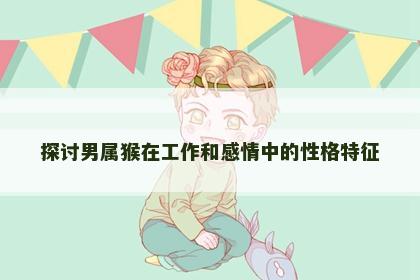 探讨男属猴在工作和感情中的性格特征