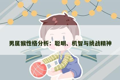 男属猴性格分析：聪明、机智与挑战精神