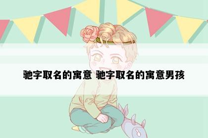 驰字取名的寓意 驰字取名的寓意男孩