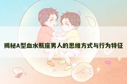 揭秘A型血水瓶座男人的思维方式与行为特征