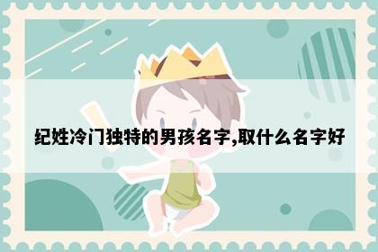 纪姓冷门独特的男孩名字,取什么名字好