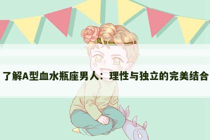 了解A型血水瓶座男人：理性与独立的完美结合