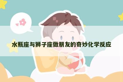 水瓶座与狮子座做朋友的奇妙化学反应