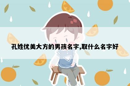孔姓优美大方的男孩名字,取什么名字好