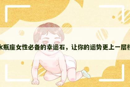 水瓶座女性必备的幸运石，让你的运势更上一层楼