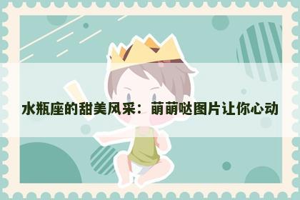 水瓶座的甜美风采：萌萌哒图片让你心动