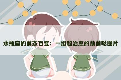 水瓶座的萌态百变：一组超治愈的萌萌哒图片