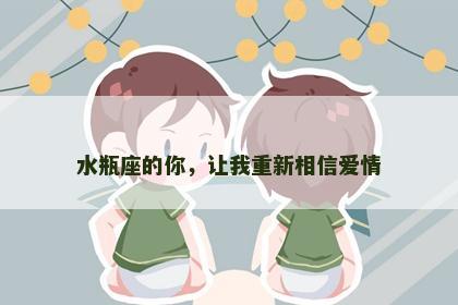 水瓶座的你，让我重新相信爱情